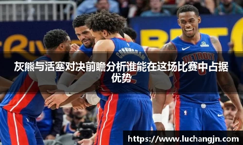 灰熊与活塞对决前瞻分析谁能在这场比赛中占据优势